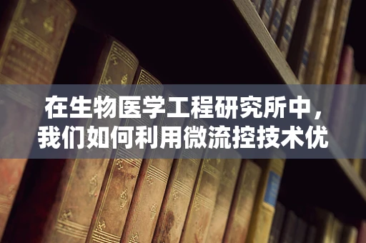 在生物医学工程研究所中，我们如何利用微流控技术优化药物筛选流程？