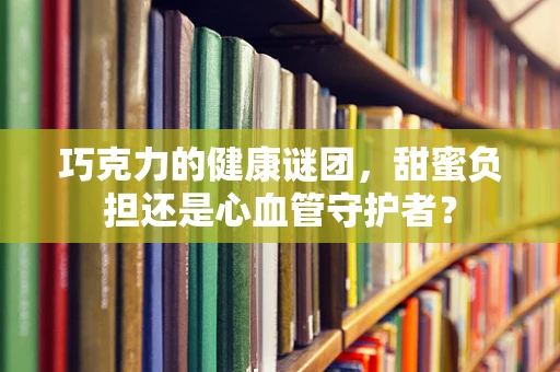巧克力的健康谜团，甜蜜负担还是心血管守护者？