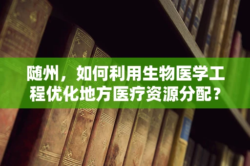 随州，如何利用生物医学工程优化地方医疗资源分配？