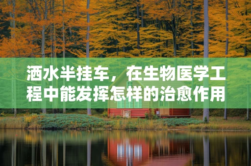 洒水半挂车，在生物医学工程中能发挥怎样的治愈作用？