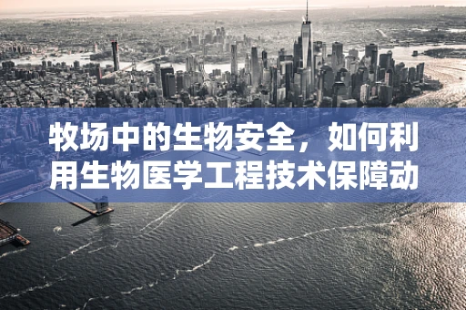 牧场中的生物安全，如何利用生物医学工程技术保障动物健康？