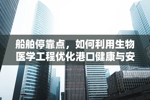 船舶停靠点，如何利用生物医学工程优化港口健康与安全？