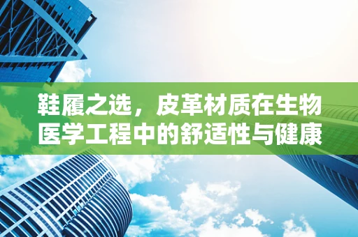 鞋履之选，皮革材质在生物医学工程中的舒适性与健康考量