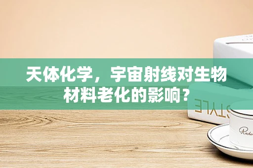天体化学，宇宙射线对生物材料老化的影响？