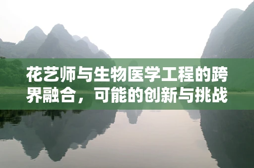 花艺师与生物医学工程的跨界融合，可能的创新与挑战