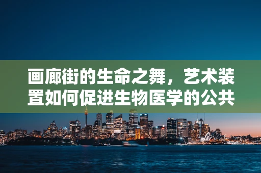 画廊街的生命之舞，艺术装置如何促进生物医学的公共认知？