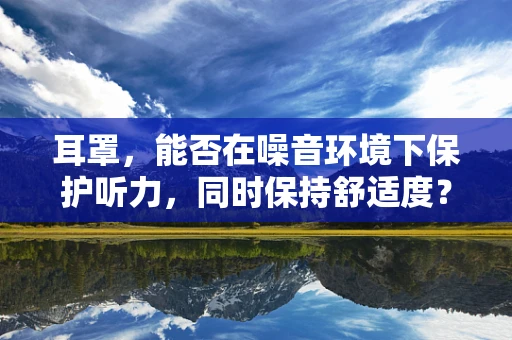 耳罩，能否在噪音环境下保护听力，同时保持舒适度？