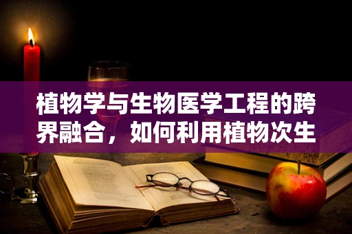 植物学与生物医学工程的跨界融合，如何利用植物次生代谢物开发新型药物？