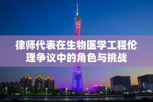 律师代表在生物医学工程伦理争议中的角色与挑战