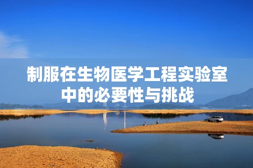 制服在生物医学工程实验室中的必要性与挑战