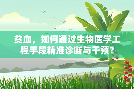 贫血，如何通过生物医学工程手段精准诊断与干预？