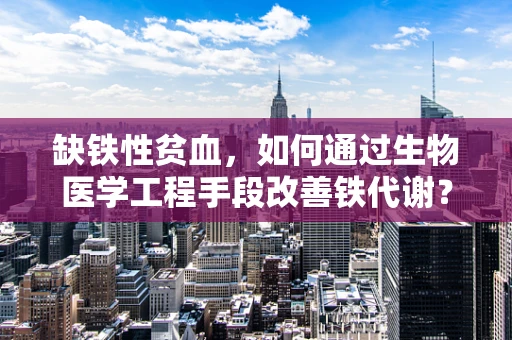 缺铁性贫血，如何通过生物医学工程手段改善铁代谢？