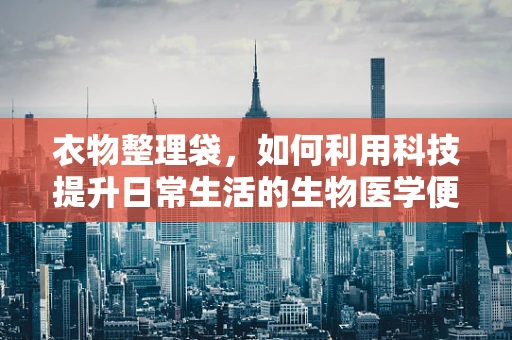 衣物整理袋，如何利用科技提升日常生活的生物医学便利性？