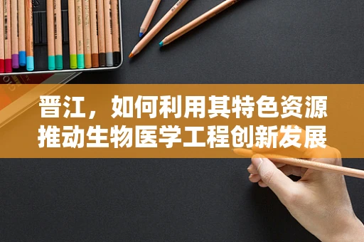 晋江，如何利用其特色资源推动生物医学工程创新发展？