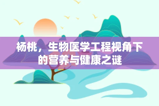 杨桃，生物医学工程视角下的营养与健康之谜