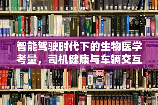 智能驾驶时代下的生物医学考量，司机健康与车辆交互的未来挑战