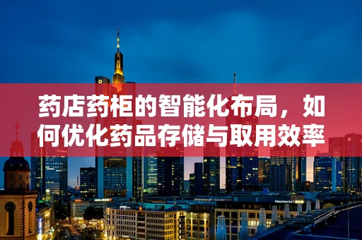 药店药柜的智能化布局，如何优化药品存储与取用效率？