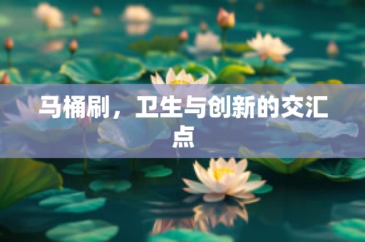 马桶刷，卫生与创新的交汇点