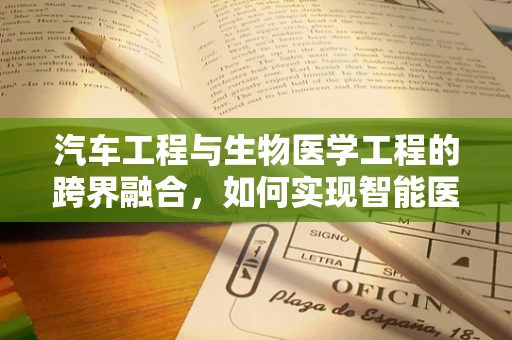 汽车工程与生物医学工程的跨界融合，如何实现智能医疗车的安全与高效？