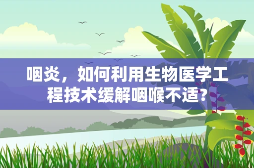 咽炎，如何利用生物医学工程技术缓解咽喉不适？