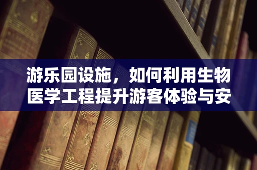 游乐园设施，如何利用生物医学工程提升游客体验与安全？