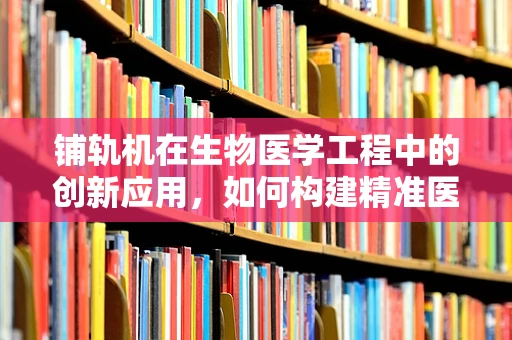 铺轨机在生物医学工程中的创新应用，如何构建精准医疗的‘生命轨道’？