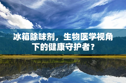 冰箱除味剂，生物医学视角下的健康守护者？