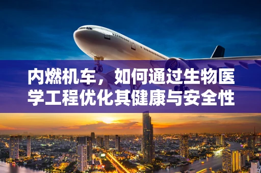 内燃机车，如何通过生物医学工程优化其健康与安全性能？