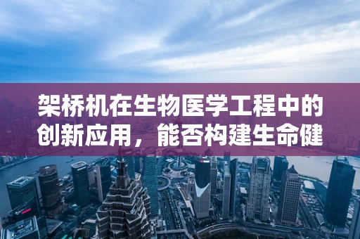 架桥机在生物医学工程中的创新应用，能否构建生命健康的桥梁？