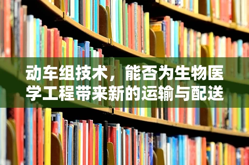 动车组技术，能否为生物医学工程带来新的运输与配送解决方案？