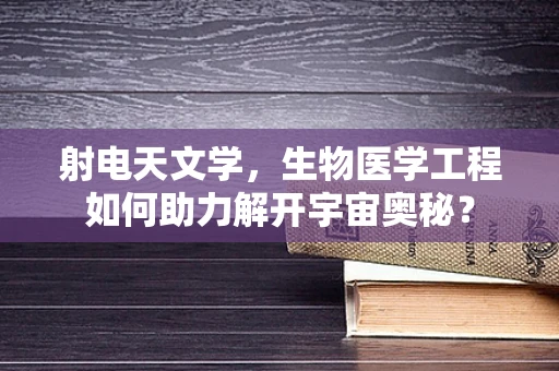 射电天文学，生物医学工程如何助力解开宇宙奥秘？