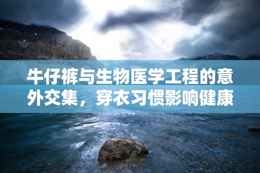 牛仔裤与生物医学工程的意外交集，穿衣习惯影响健康的新视角？