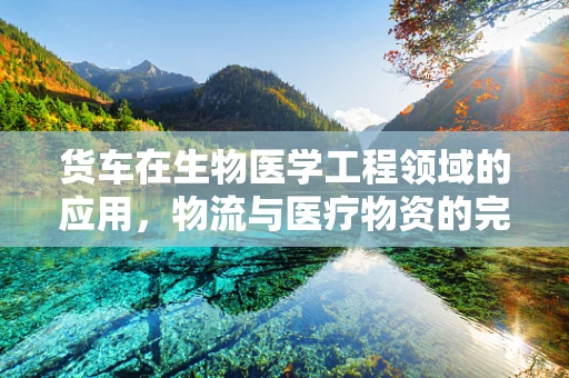 货车在生物医学工程领域的应用，物流与医疗物资的完美结合？