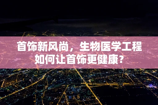 首饰新风尚，生物医学工程如何让首饰更健康？