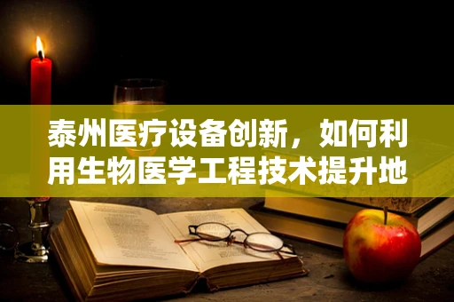 泰州医疗设备创新，如何利用生物医学工程技术提升地方医疗服务？