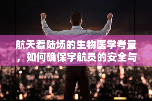 航天着陆场的生物医学考量，如何确保宇航员的安全与健康？