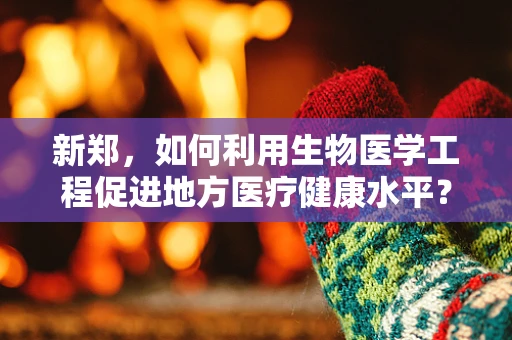 新郑，如何利用生物医学工程促进地方医疗健康水平？