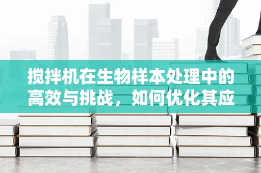 搅拌机在生物样本处理中的高效与挑战，如何优化其应用？