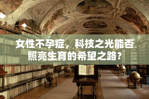 女性不孕症，科技之光能否照亮生育的希望之路？