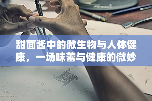 甜面酱中的微生物与人体健康，一场味蕾与健康的微妙平衡