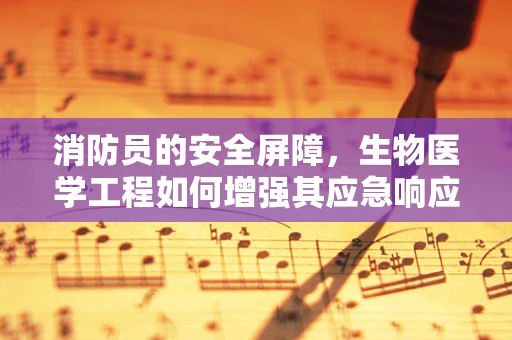 消防员的安全屏障，生物医学工程如何增强其应急响应能力？