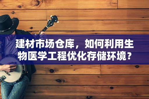 建材市场仓库，如何利用生物医学工程优化存储环境？