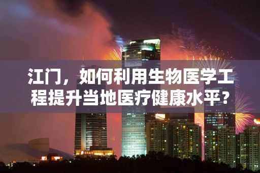 江门，如何利用生物医学工程提升当地医疗健康水平？