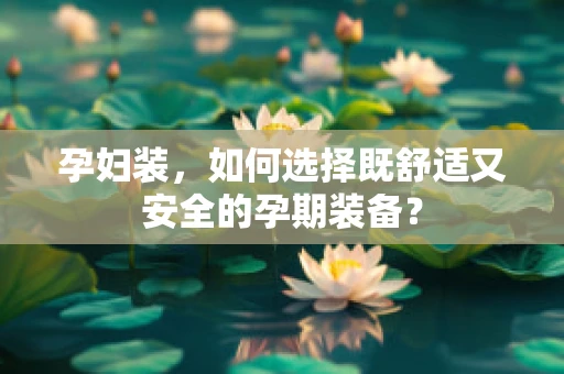 孕妇装，如何选择既舒适又安全的孕期装备？