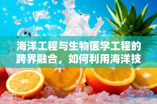 海洋工程与生物医学工程的跨界融合，如何利用海洋技术促进医疗设备创新？