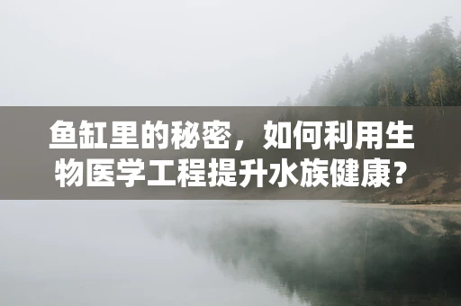 鱼缸里的秘密，如何利用生物医学工程提升水族健康？