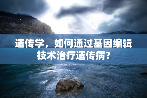遗传学，如何通过基因编辑技术治疗遗传病？