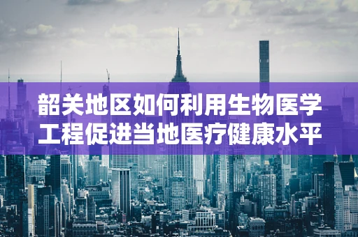 韶关地区如何利用生物医学工程促进当地医疗健康水平提升？