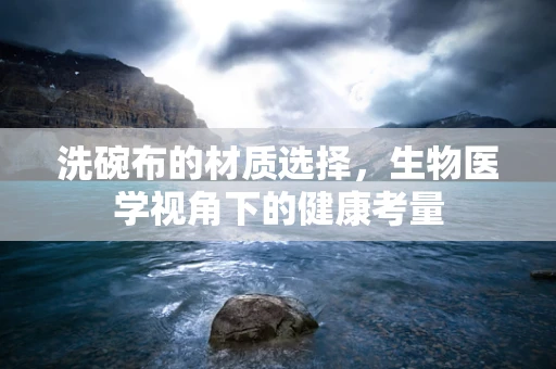 洗碗布的材质选择，生物医学视角下的健康考量
