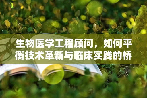 生物医学工程顾问，如何平衡技术革新与临床实践的桥梁？